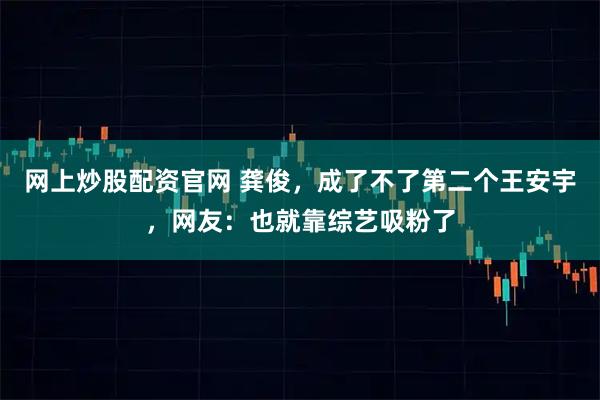 网上炒股配资官网 龚俊，成了不了第二个王安宇，网友：也就靠综艺吸粉了
