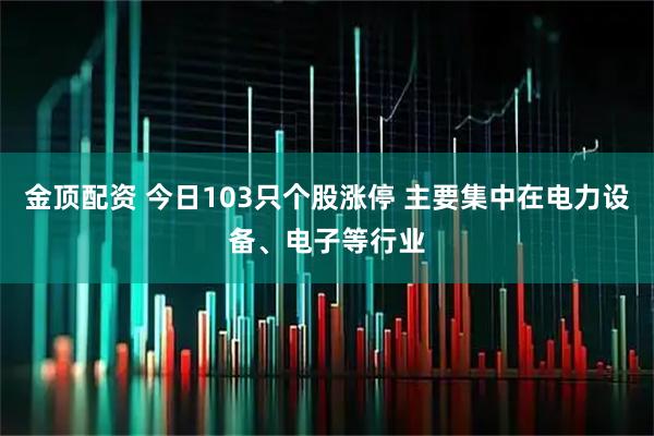 金顶配资 今日103只个股涨停 主要集中在电力设备、电子等行业