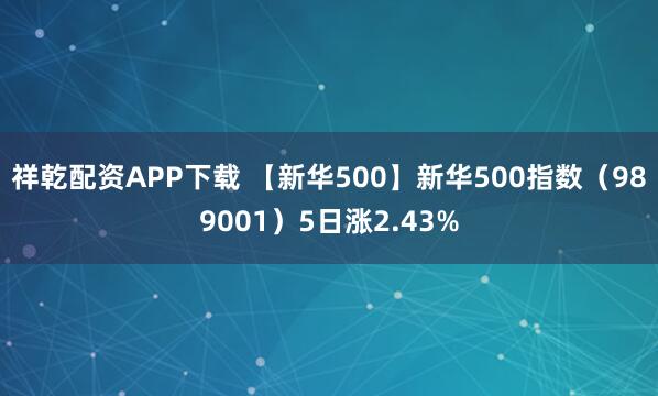 祥乾配资APP下载 【新华500】新华500指数（989001）5日涨2.43%