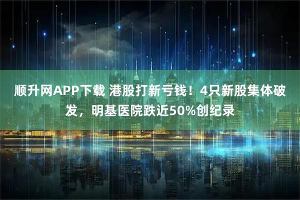 顺升网APP下载 港股打新亏钱！4只新股集体破发，明基医院跌近50%创纪录