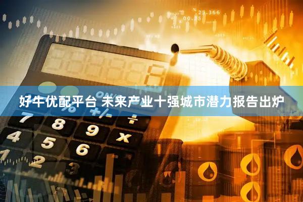 好牛优配平台 未来产业十强城市潜力报告出炉